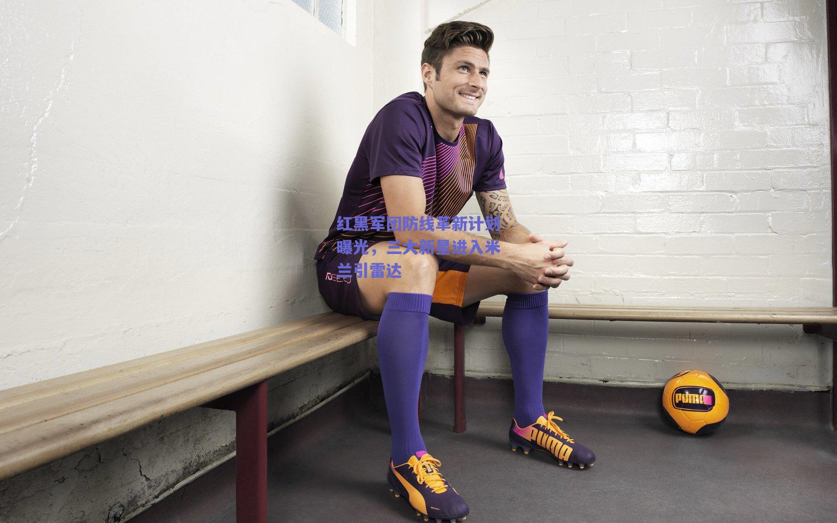 红黑军团防线革新计划曝光，三大新星进入米兰引雷达