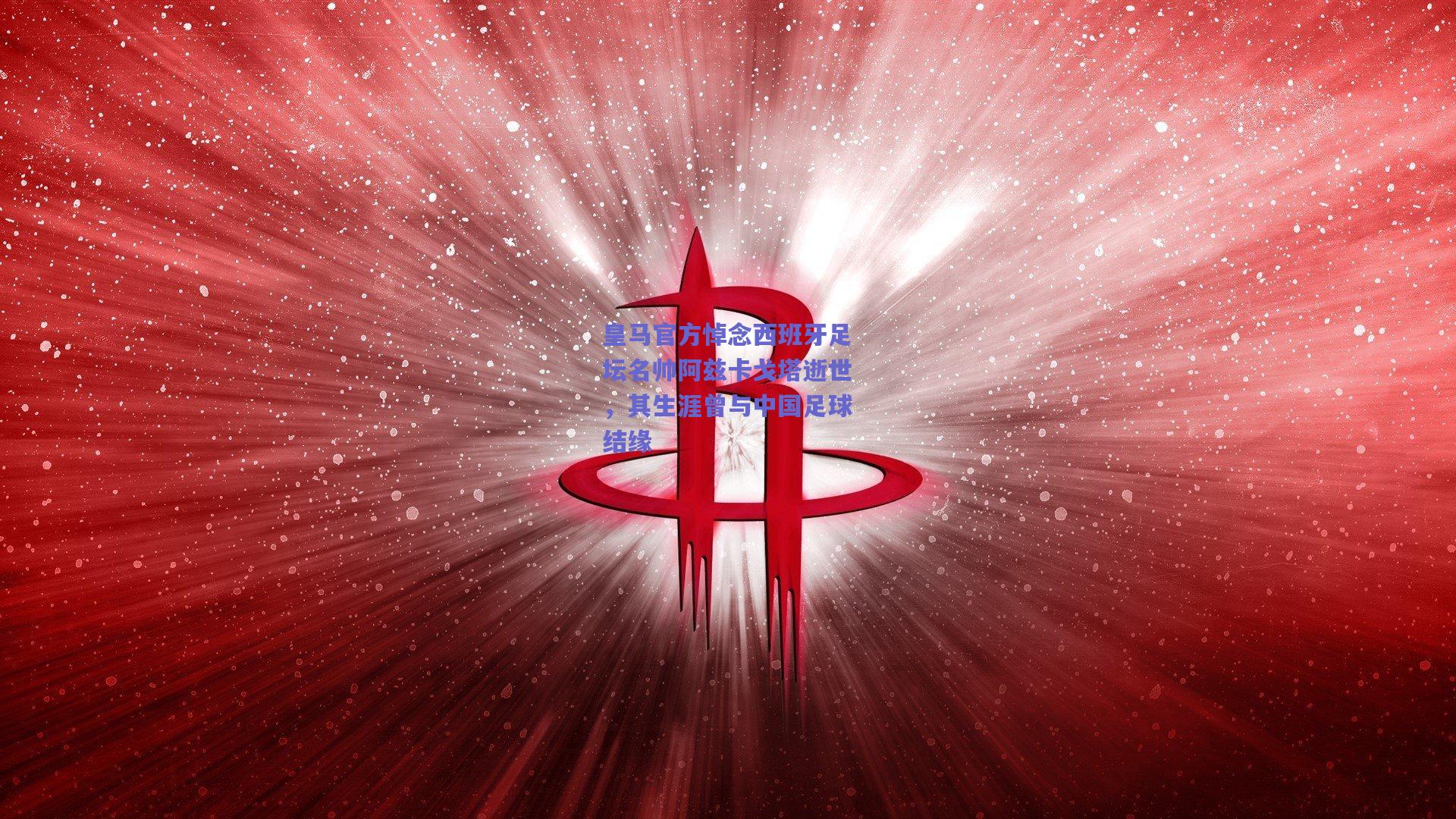 皇马官方悼念西班牙足坛名帅阿兹卡戈塔逝世，其生涯曾与中国足球结缘