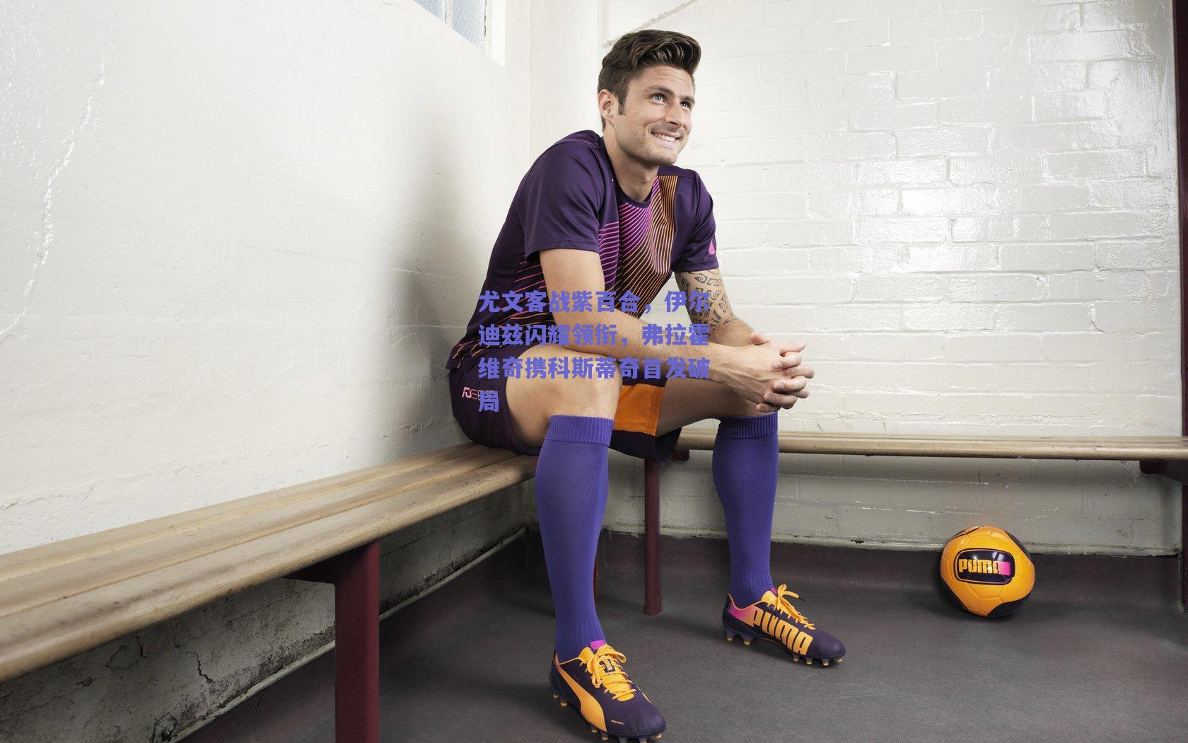 尤文客战紫百合，伊尔迪兹闪耀领衔，弗拉霍维奇携科斯蒂奇首发破局