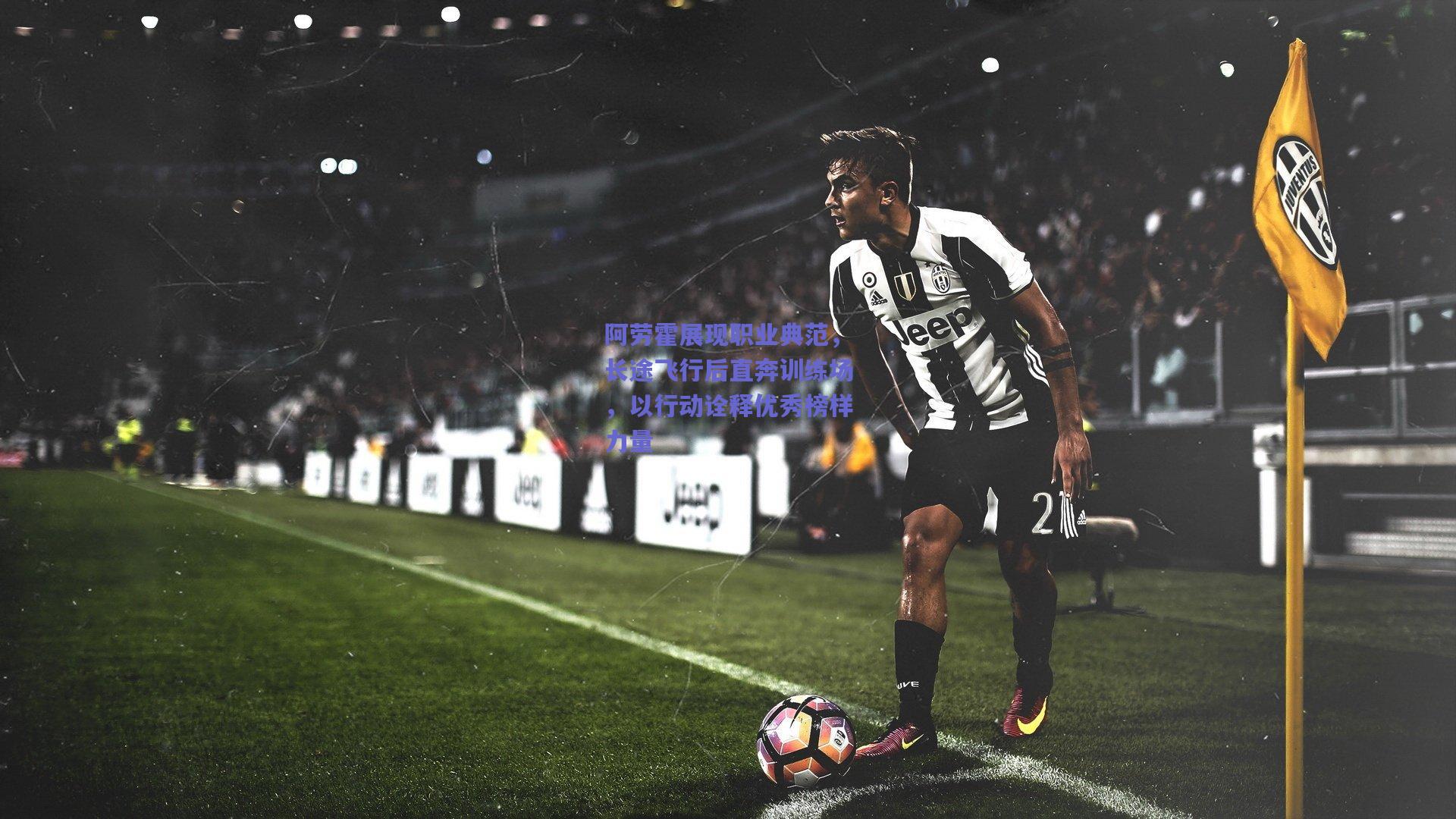 阿劳霍展现职业典范，长途飞行后直奔训练场，以行动诠释优秀榜样力量