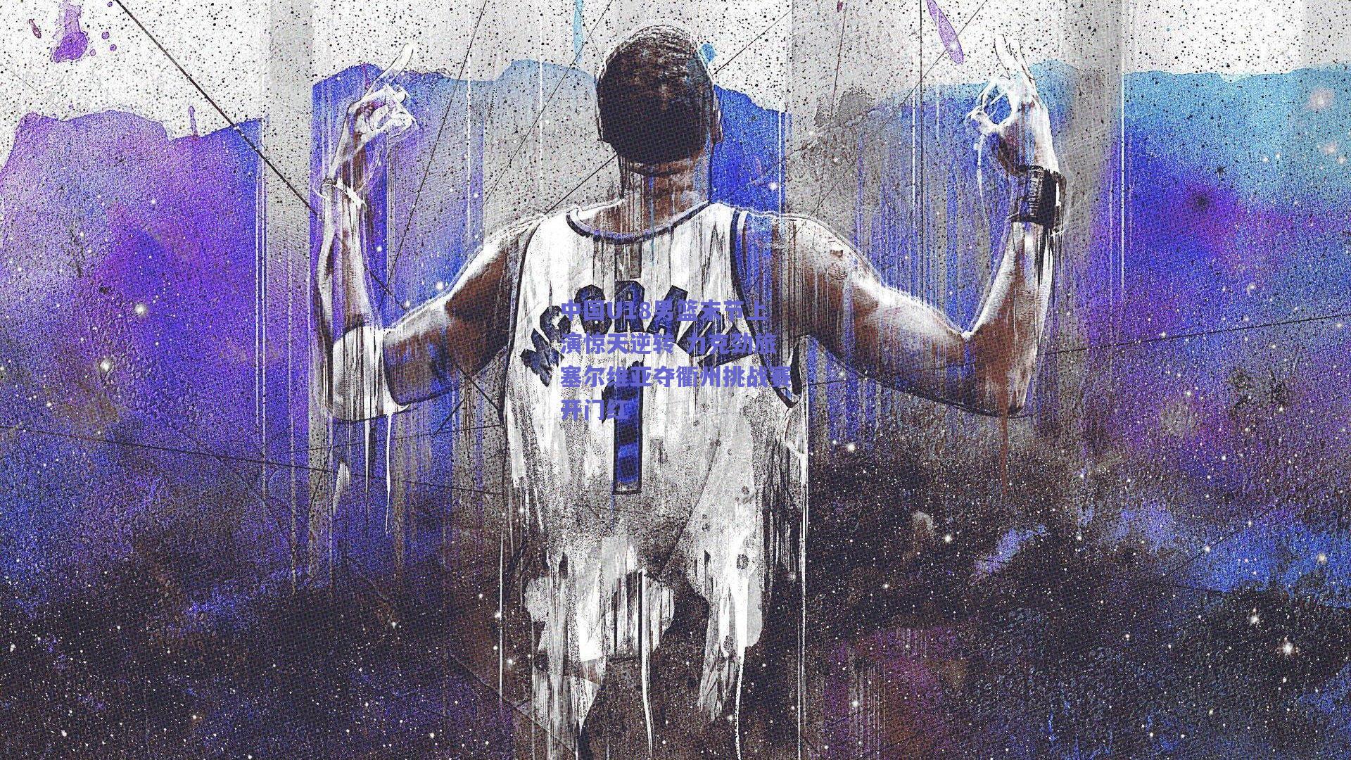 中国U18男篮末节上演惊天逆转 力克劲旅塞尔维亚夺衢州挑战赛开门红